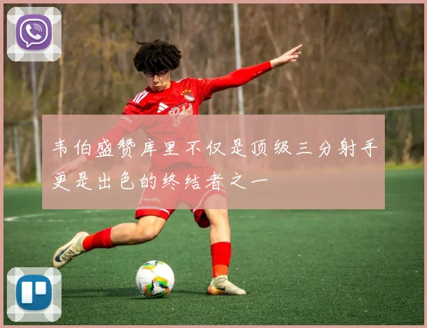 韦伯盛赞库里不仅是顶级三分射手更是出色的终结者之一