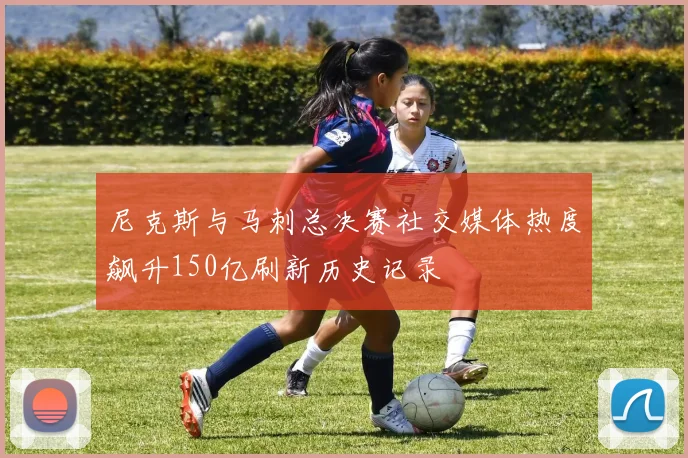 尼克斯与马刺总决赛社交媒体热度飙升150亿刷新历史记录