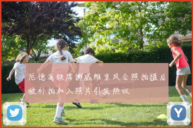 厄德高缺席挪威维京风合照拍摄后被补拍加入照片引发热议