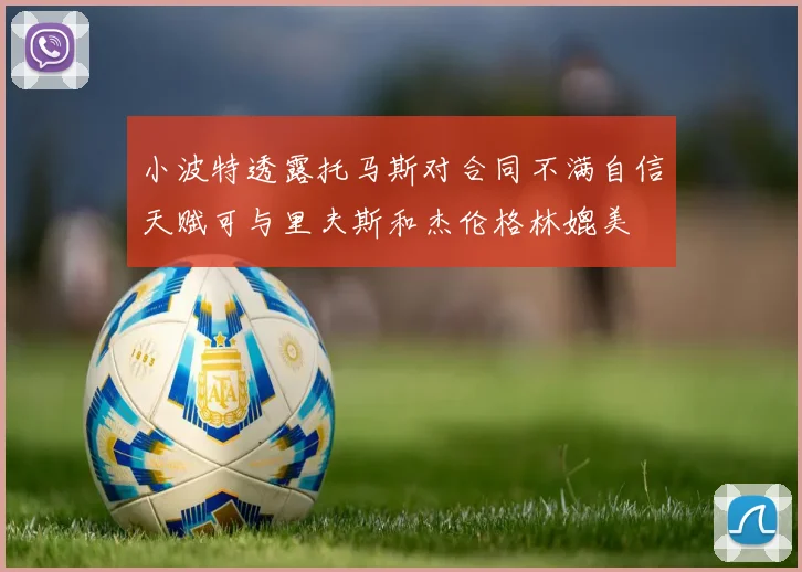 小波特透露托马斯对合同不满自信天赋可与里夫斯和杰伦格林媲美