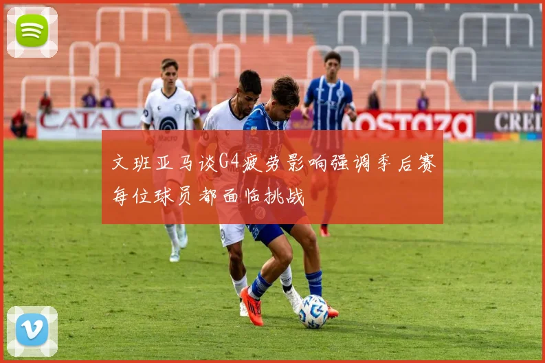 文班亚马谈G4疲劳影响强调季后赛每位球员都面临挑战