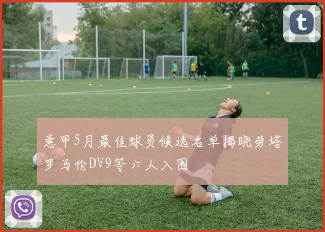 意甲5月最佳球员候选名单揭晓劳塔罗马伦DV9等六人入围