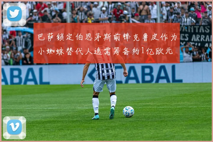 巴萨锁定伯恩茅斯前锋克鲁皮作为小蜘蛛替代人选需筹备约1亿欧元