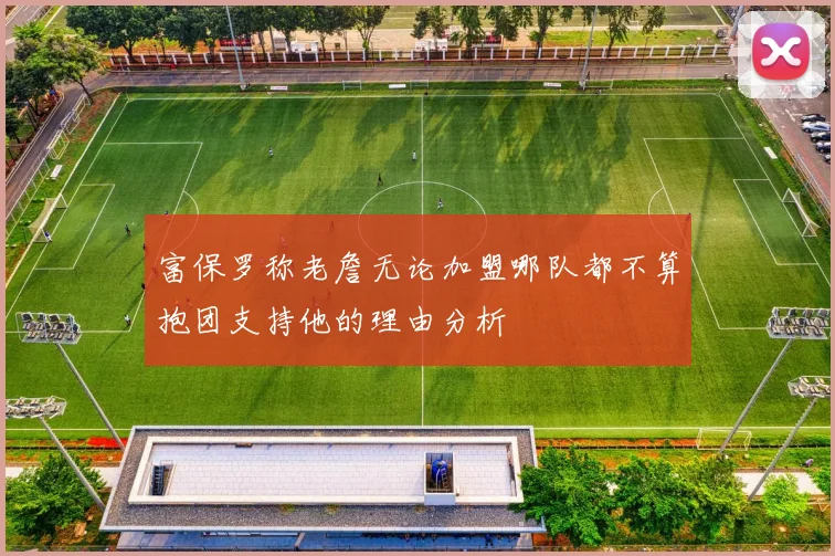 富保罗称老詹无论加盟哪队都不算抱团支持他的理由分析