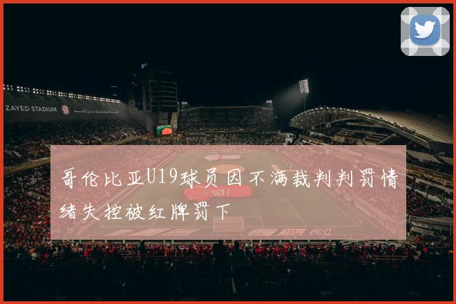 哥伦比亚U19球员因不满裁判判罚情绪失控被红牌罚下