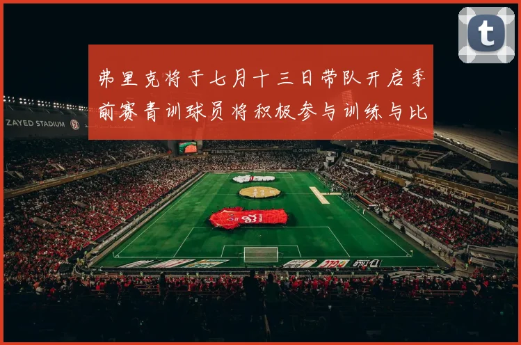 弗里克将于七月十三日带队开启季前赛青训球员将积极参与训练与比赛