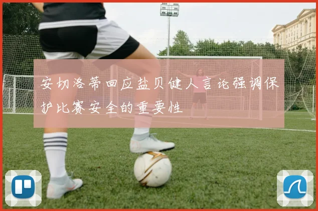 安切洛蒂回应盐贝健人言论强调保护比赛安全的重要性