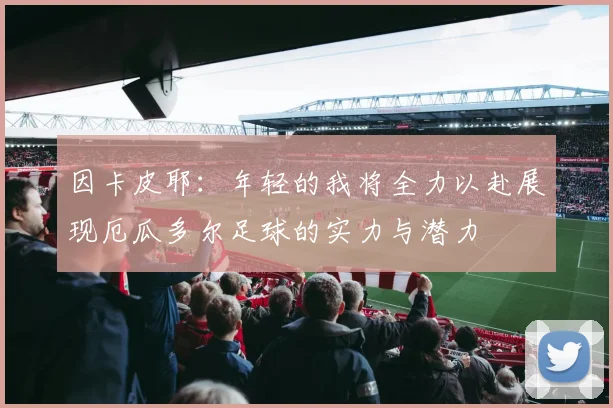 因卡皮耶：年轻的我将全力以赴展现厄瓜多尔足球的实力与潜力