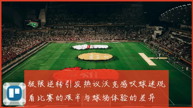 极限逆转引发热议沃克感叹球迷观看比赛的艰辛与球场体验的差异