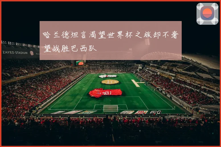 哈兰德坦言渴望世界杯之旅却不奢望战胜巴西队