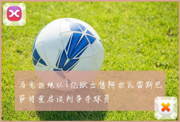 马竞拒绝以1亿欧出售阿尔瓦雷斯巴萨将重启谈判争夺球员