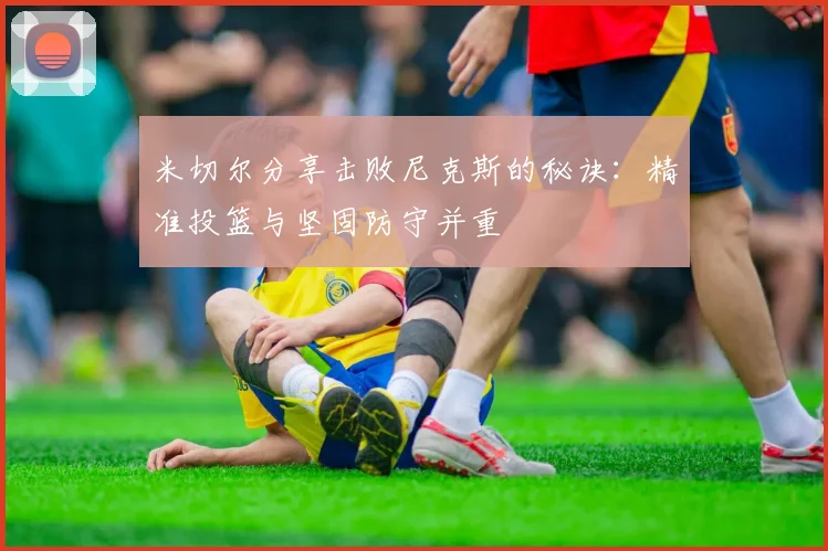 米切尔分享击败尼克斯的秘诀：精准投篮与坚固防守并重