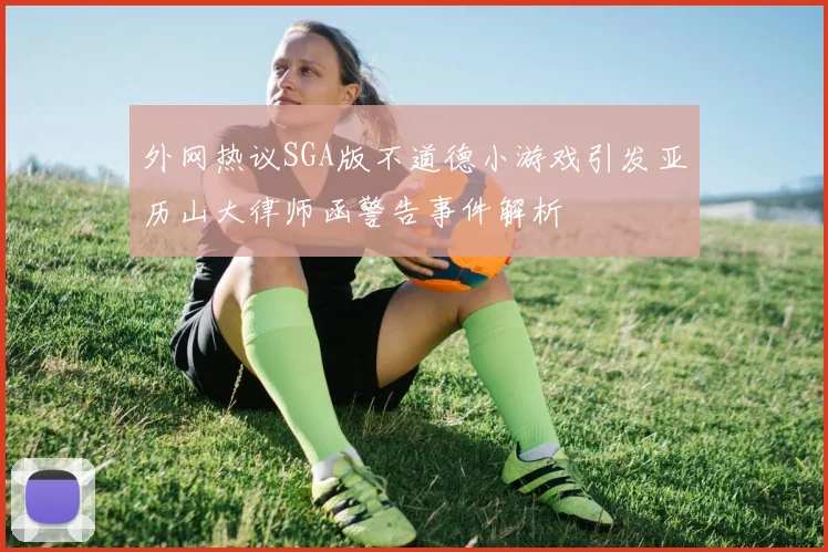 外网热议SGA版不道德小游戏引发亚历山大律师函警告事件解析