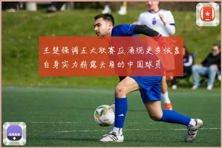 王楚强调五大联赛应涌现更多依靠自身实力崭露头角的中国球员