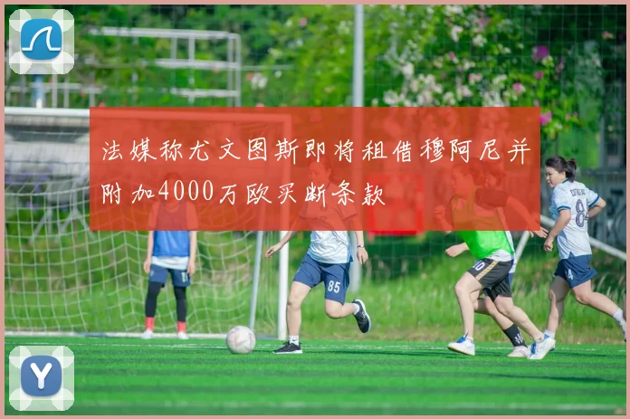 法媒称尤文图斯即将租借穆阿尼并附加4000万欧买断条款