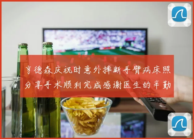 亨德森庆祝时意外摔断手臂病床照分享手术顺利完成感谢医生的辛勤付出