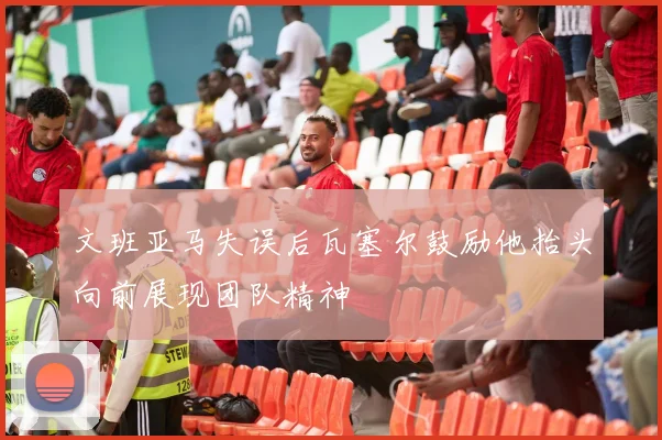 文班亚马失误后瓦塞尔鼓励他抬头向前展现团队精神