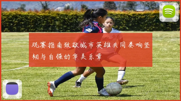 观赛指南致敬城市英雄共同奏响坚韧与自强的华美乐章