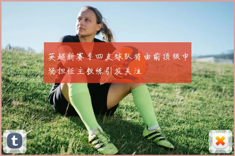 英超新赛季四支球队将由前顶级中场担任主教练引发关注