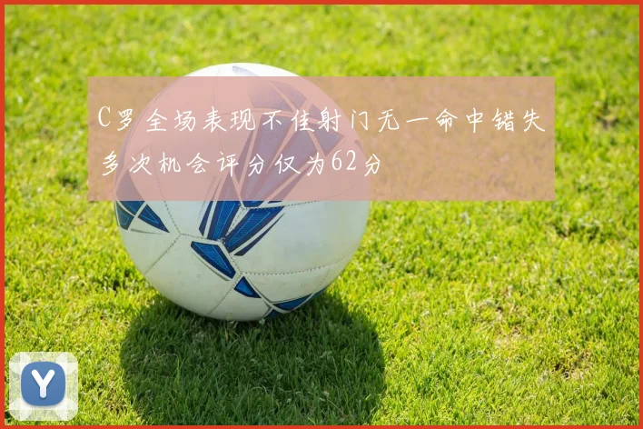 C罗全场表现不佳射门无一命中错失多次机会评分仅为62分