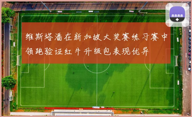 维斯塔潘在新加坡大奖赛练习赛中领跑验证红牛升级包表现优异