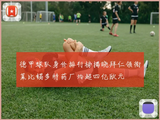 德甲球队身价排行榜揭晓拜仁领衔莱比锡多特药厂均超四亿欧元