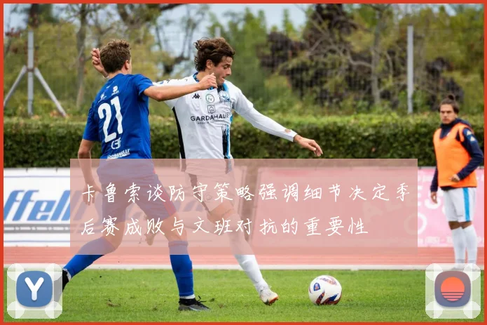 卡鲁索谈防守策略强调细节决定季后赛成败与文班对抗的重要性
