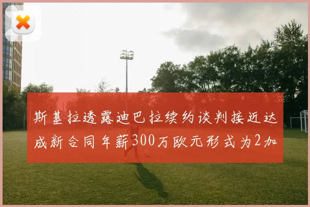斯基拉透露迪巴拉续约谈判接近达成新合同年薪300万欧元形式为2加1