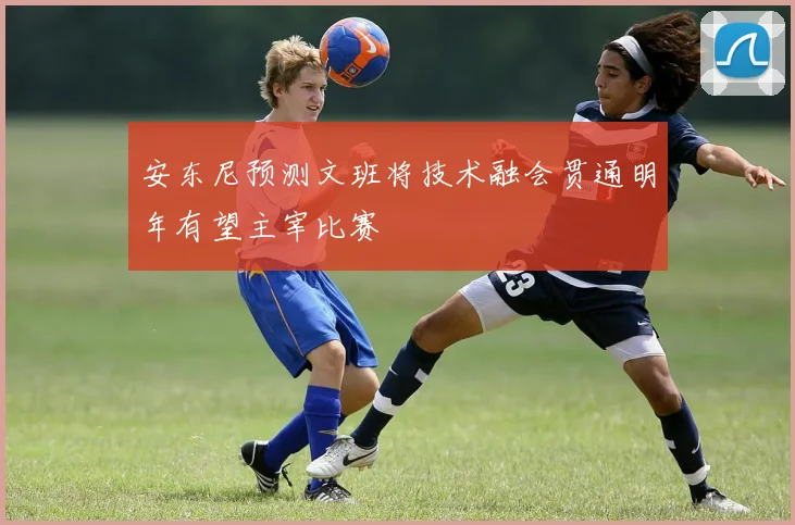 安东尼预测文班将技术融会贯通明年有望主宰比赛