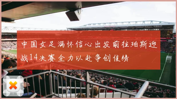 中国女足满怀信心出发前往珀斯迎战14决赛全力以赴争创佳绩
