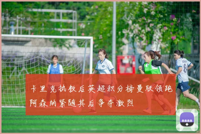 卡里克执教后英超积分榜曼联领跑阿森纳紧随其后争夺激烈