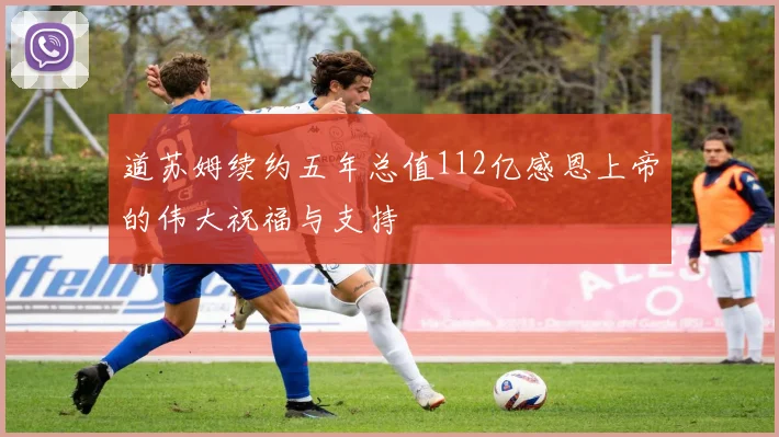 道苏姆续约五年总值112亿感恩上帝的伟大祝福与支持