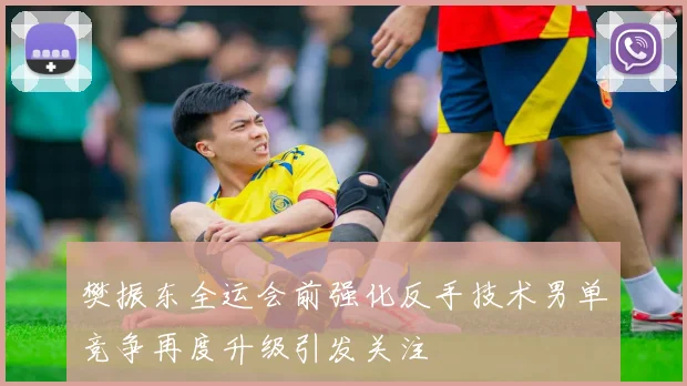 樊振东全运会前强化反手技术男单竞争再度升级引发关注