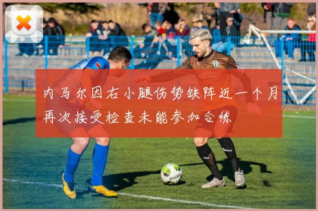 内马尔因右小腿伤势缺阵近一个月再次接受检查未能参加合练